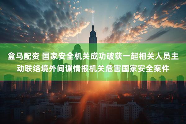 盒马配资 国家安全机关成功破获一起相关人员主动联络境外间谍情报机关危害国家安全案件