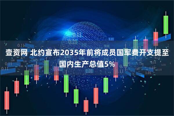 壹资网 北约宣布2035年前将成员国军费开支提至国内生产总值5%