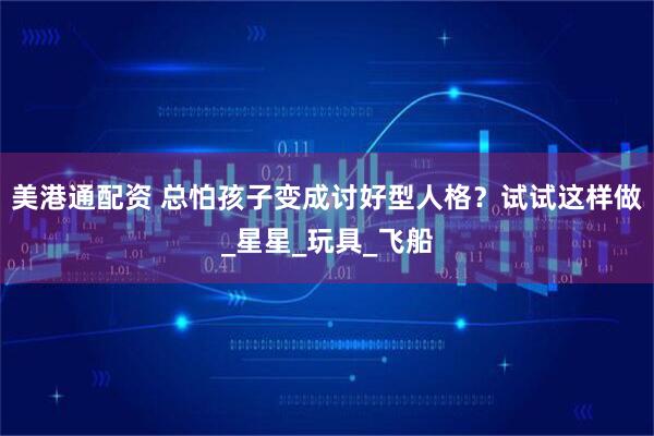 美港通配资 总怕孩子变成讨好型人格？试试这样做_星星_玩具_飞船