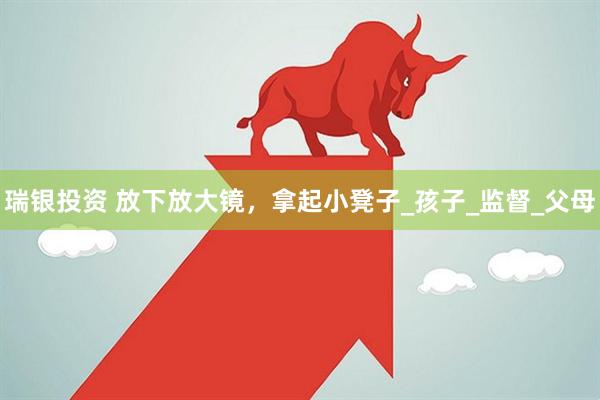 瑞银投资 放下放大镜，拿起小凳子_孩子_监督_父母