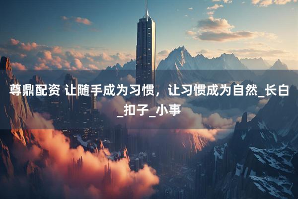 尊鼎配资 让随手成为习惯，让习惯成为自然_长白_扣子_小事