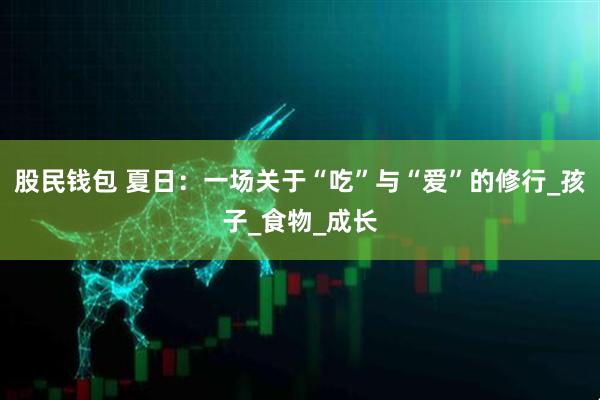 股民钱包 夏日：一场关于“吃”与“爱”的修行_孩子_食物_成长