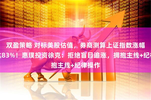 双盈策略 对标美股估值，券商测算上证指数涨幅空间达83%！惠璞投资徐克：拒绝盲目追涨，拥抱主线+纪律操作