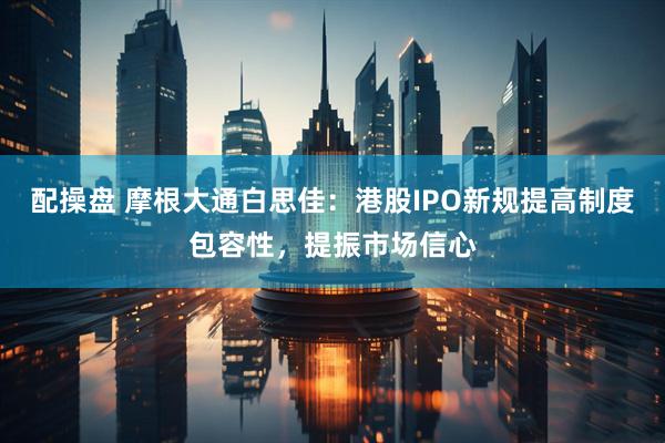 配操盘 摩根大通白思佳：港股IPO新规提高制度包容性，提振市场信心
