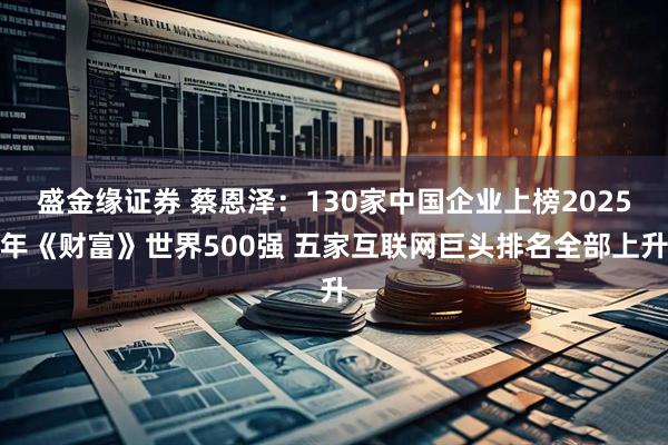 盛金缘证券 蔡恩泽：130家中国企业上榜2025年《财富》世界500强 五家互联网巨头排名全部上升