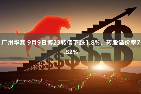 广州华鑫 9月9日博23转债下跌1.8%，转股溢价率7.82%