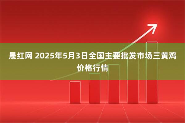 晟红网 2025年5月3日全国主要批发市场三黄鸡价格行情