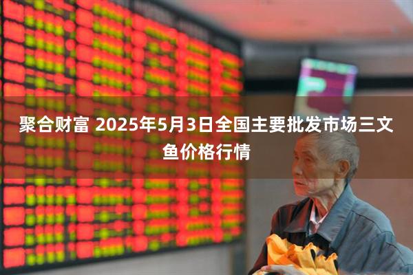 聚合财富 2025年5月3日全国主要批发市场三文鱼价格行情
