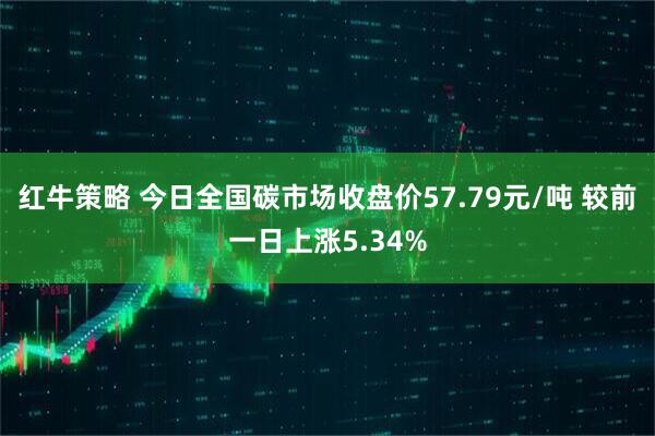 红牛策略 今日全国碳市场收盘价57.79元/吨 较前一日上涨5.34%