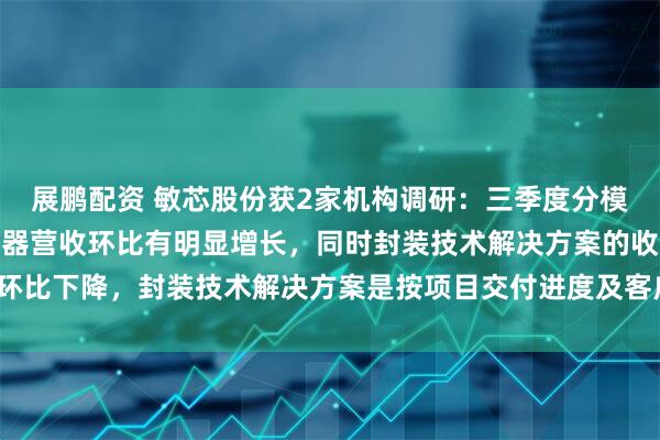 展鹏配资 敏芯股份获2家机构调研：三季度分模块看，MEMS压力传感器营收环比有明显增长，同时封装技术解决方案的收入环比下降，封装技术解决方案是按项目交付进度及客户验收确认收入（附调研问答）