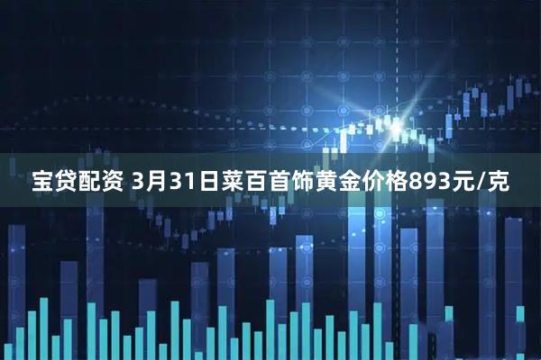 宝贷配资 3月31日菜百首饰黄金价格893元/克
