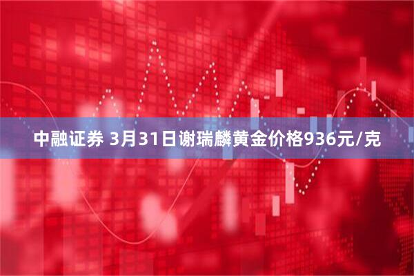 中融证券 3月31日谢瑞麟黄金价格936元/克