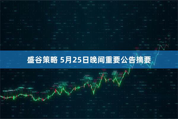 盛谷策略 5月25日晚间重要公告摘要
